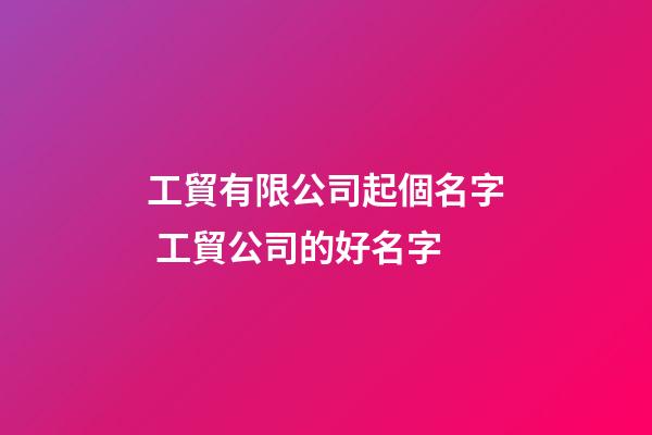 工貿有限公司起個名字 工貿公司的好名字